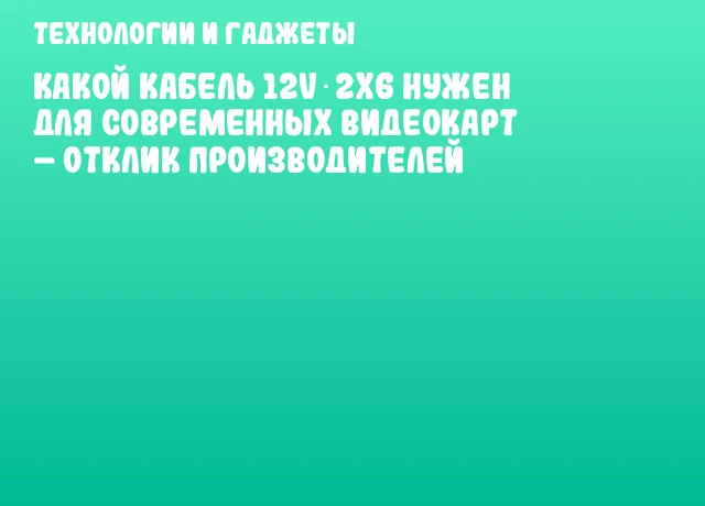 Какой кабель 12V‑2x6 нужен для современных видеокарт &ndash; отклик производителей