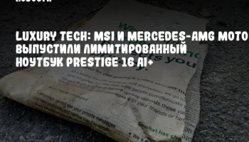 Luxury Tech: MSI и Mercedes-AMG Motorsport выпустили лимитированный ноутбук Prestige 16 AI+
