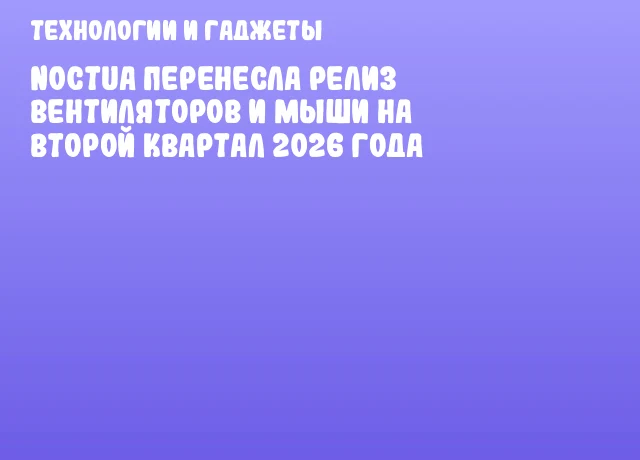 Noctua перенесла релиз вентиляторов и мыши на второй квартал 2026 года