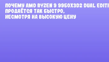Почему AMD Ryzen 9 9950X3D2 Dual Edition продаётся так быстро, несмотря на высокую цену