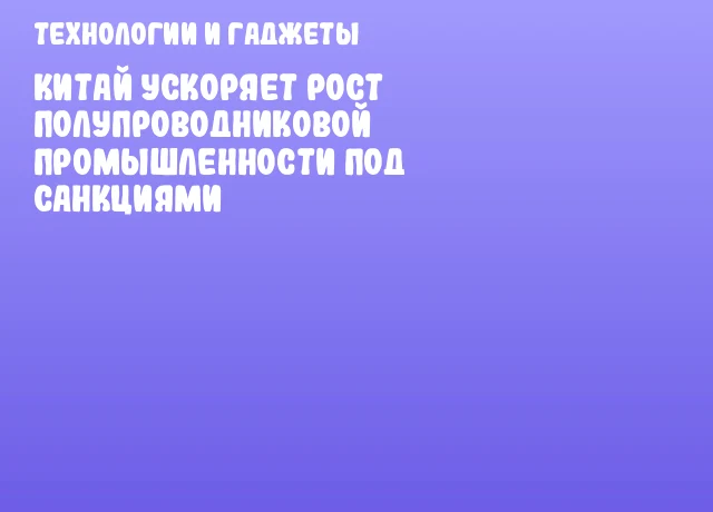 Китай ускоряет рост полупроводниковой промышленности под санкциями Китай ускоряет рост полупроводниковой промышленности под санкциями