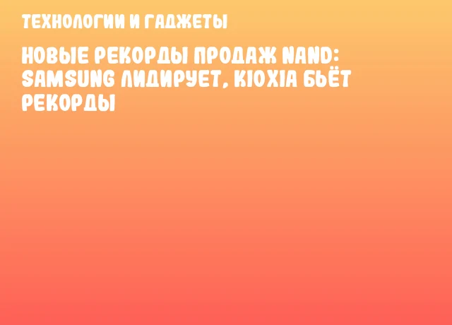 Новые рекорды продаж NAND: Samsung лидирует, KIOXIA бьёт рекорды