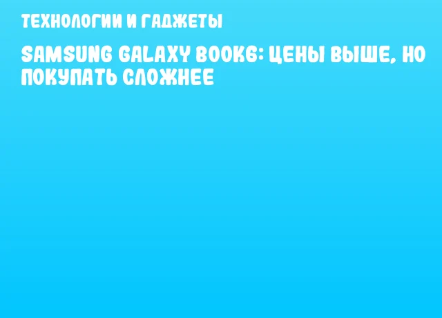 Samsung Galaxy Book6: цены выше, но покупать сложнее Samsung Galaxy Book6: цены выше, но покупать сложнее