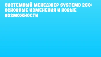 Системный менеджер systemd 260: Основные изменения и новые возможности