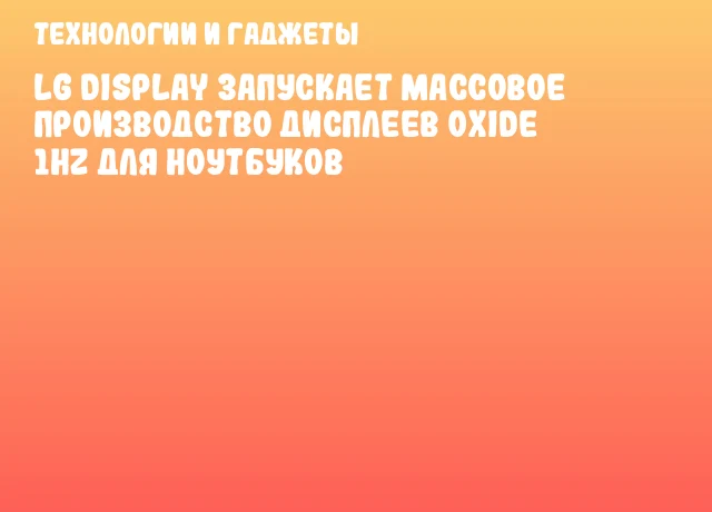 LG Display запускает массовое производство дисплеев Oxide 1Hz для ноутбуков