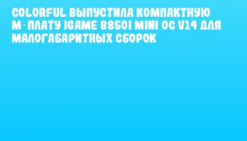 Colorful выпустила компактную м‑плату iGame B850I Mini OC V14 для малогабаритных сборок