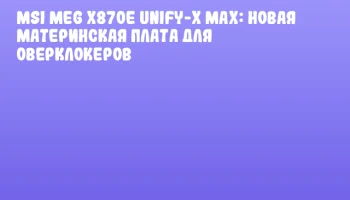 MSI MEG X870E Unify-X MAX: новая материнская плата для оверклокеров MSI MEG X870E Unify-X MAX: новая материнская плата для оверклокеров