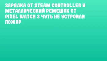Зарядка от Steam Controller и металлический ремешок от Pixel Watch 3 чуть не устроили пожар Зарядка от Steam Controller и металлический ремешок от Pixel Watch 3 чуть не устроили пожар