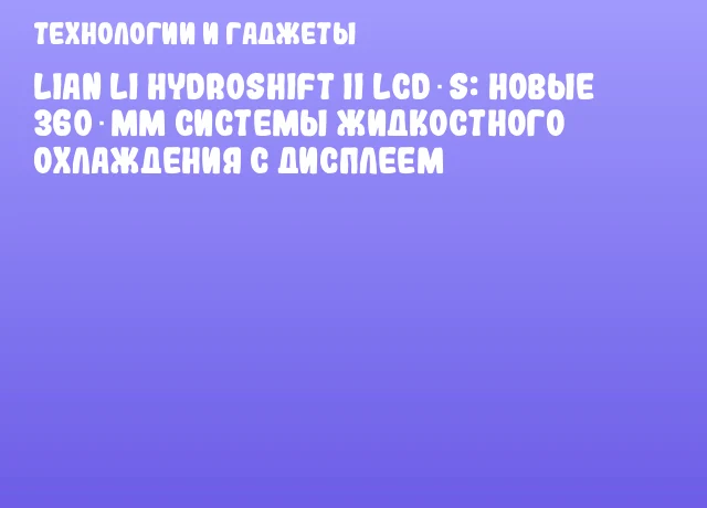 Lian Li HydroShift II LCD‑S: новые 360‑мм системы жидкостного охлаждения с дисплеем