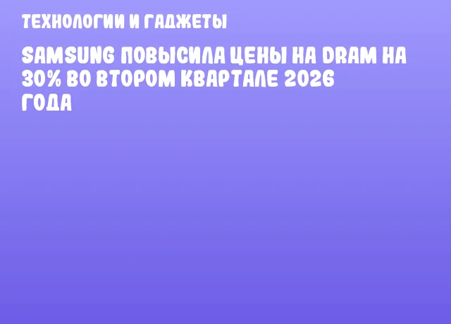 Samsung повысила цены на DRAM на 30% во втором квартале 2026 года