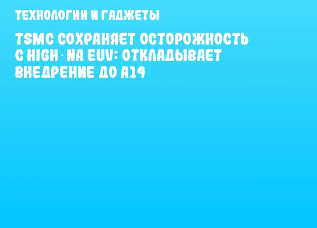 TSMC сохраняет осторожность с High‑NA EUV: откладывает внедрение до A14