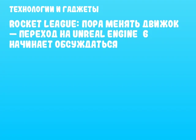 Rocket League: пора менять движок &mdash; переход на Unreal Engine&nbsp;6 начинает обсуждаться