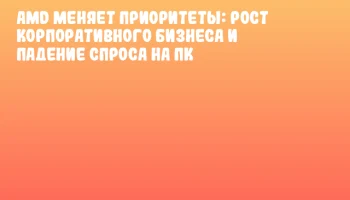 AMD меняет приоритеты: рост корпоративного бизнеса и падение спроса на ПК