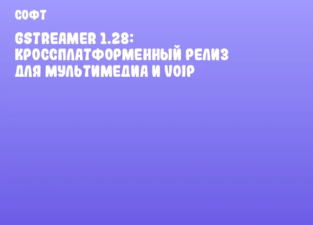 GStreamer 1.28: кроссплатформенный релиз для мультимедиа и VoIP