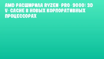 AMD расширила Ryzen PRO 9000: 3D V‑Cache в новых корпоративных процессорах