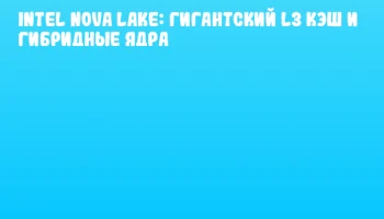 Intel Nova Lake: гигантский L3 кэш и гибридные ядра