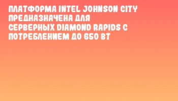 Платформа Intel Johnson City предназначена для серверных Diamond Rapids с потреблением до 650 Вт
