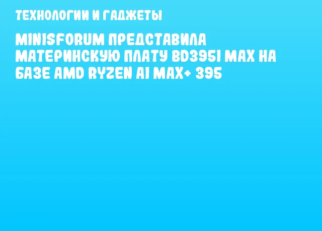 Minisforum представила материнскую плату BD395i MAX на базе AMD Ryzen AI MAX+ 395