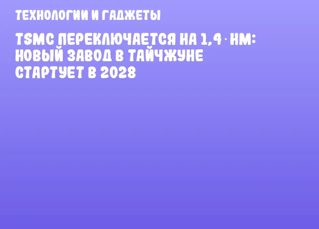 TSMC переключается на 1,4 нм: новый завод в Тайчжуне стартует в 2028 TSMC переключается на 1,4 нм: новый завод в Тайчжуне стартует в 2028