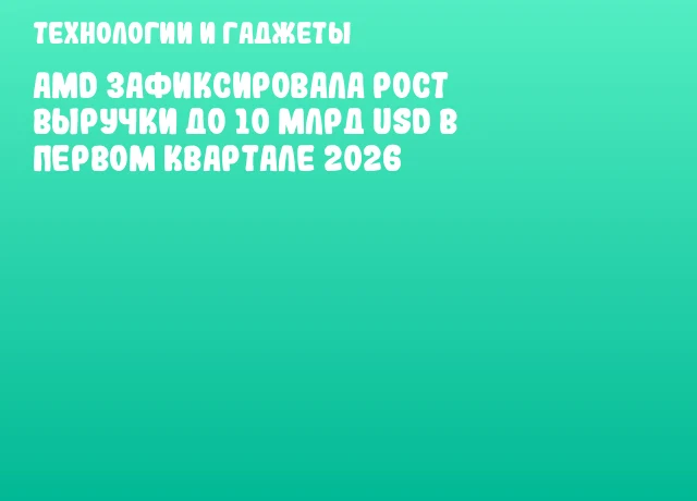 AMD зафиксировала рост выручки до 10 млрд USD в первом квартале 2026