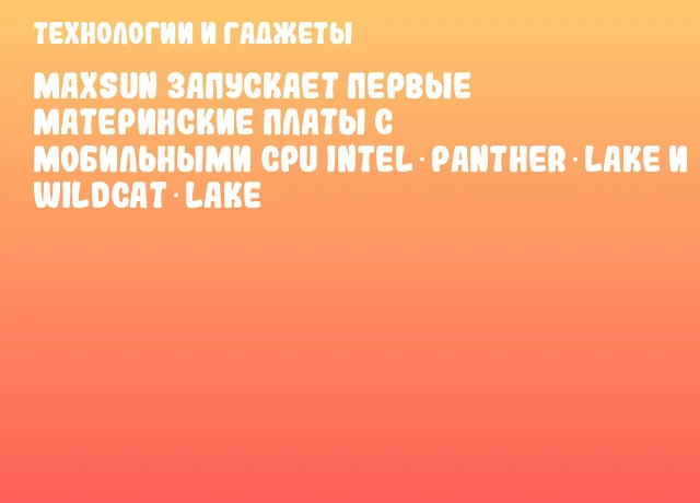 MAXSUN запускает первые материнские платы с мобильными CPU Intel Panther Lake и Wildcat Lake