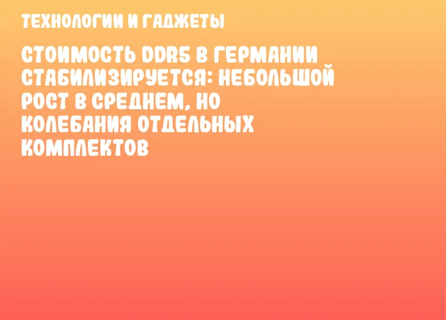 Стоимость DDR5 в Германии стабилизируется: небольшой рост в среднем, но колебания отдельных комплектов