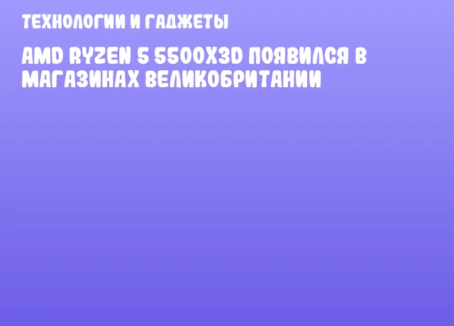 AMD Ryzen 5 5500X3D появился в магазинах Великобритании AMD Ryzen 5 5500X3D появился в магазинах Великобритании