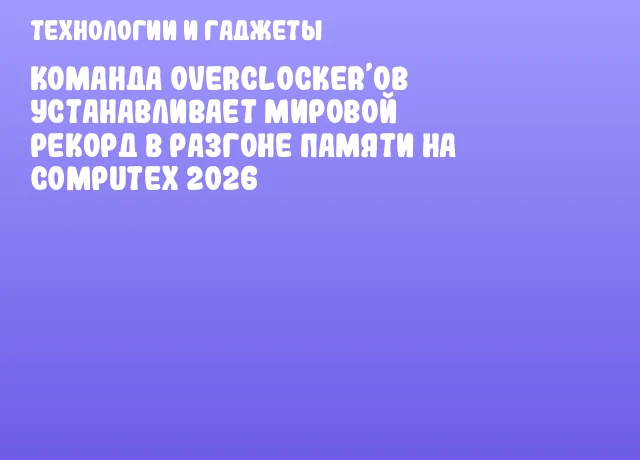 Команда Overclocker&rsquo;ов устанавливает мировой рекорд в разгоне памяти на COMPUTEX 2026