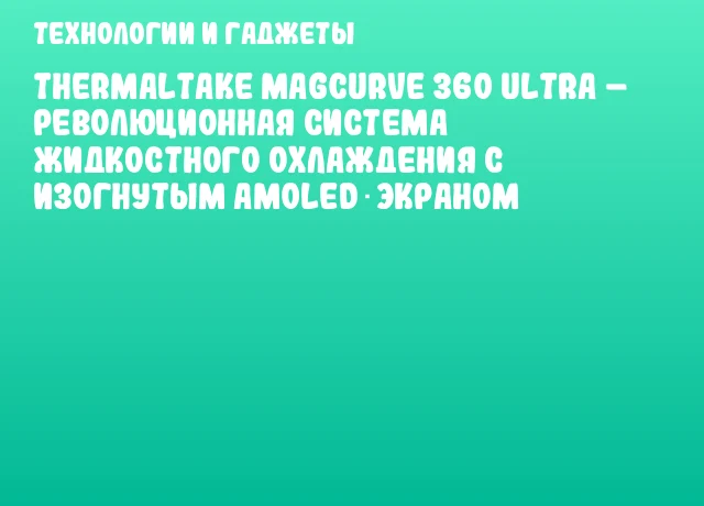 Thermaltake MAGCurve 360 Ultra &ndash; революционная система жидкостного охлаждения с изогнутым AMOLED‑экраном