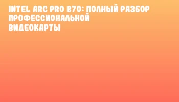 Intel Arc Pro B70: полный разбор профессиональной видеокарты