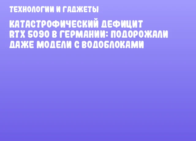 Катастрофический дефицит RTX 5090 в Германии: подорожали даже модели с водоблоками Катастрофический дефицит RTX 5090 в Германии: подорожали даже модели с водоблоками