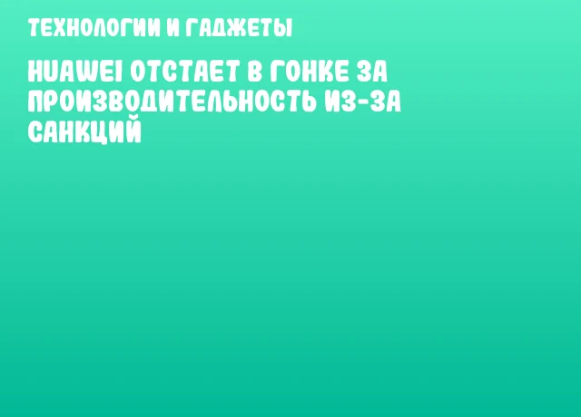 Huawei отстает в гонке за производительность из-за санкций Huawei отстает в гонке за производительность из-за санкций