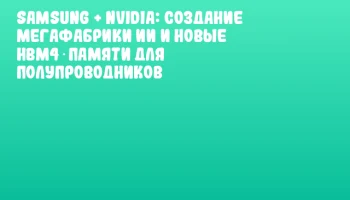 Samsung + NVIDIA: Создание мегафабрики ИИ и новые HBM4‑памяти для полупроводников