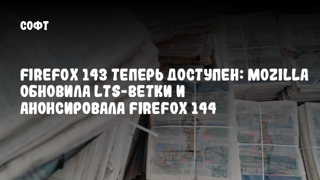Firefox 143 теперь доступен: Mozilla обновила LTS-ветки и анонсировала Firefox 144