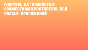 IvorySQL 5.0: Полностью совместимая PostgreSQL для Oracle‑приложений