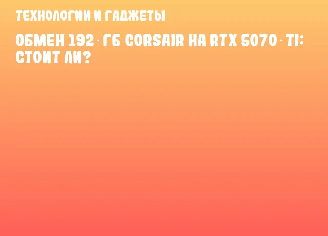 Обмен 192‑ГБ Corsair на RTX 5070 Ti: стоит ли?