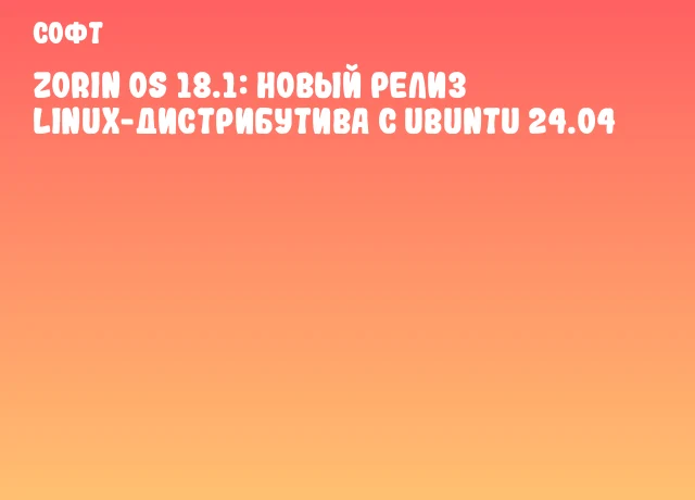 Zorin OS 18.1: новый релиз Linux-дистрибутива с Ubuntu 24.04