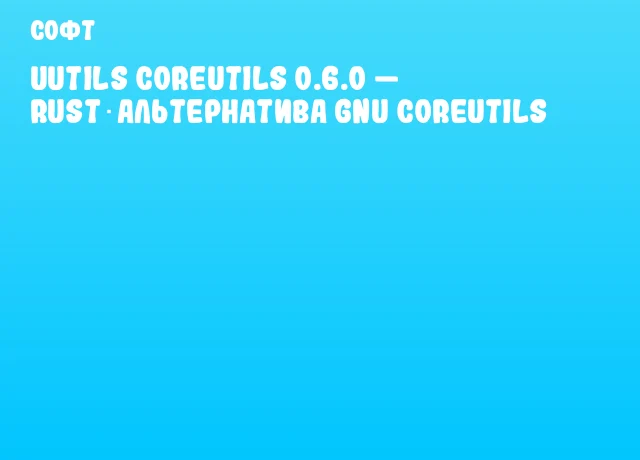 uutils coreutils 0.6.0 &mdash; Rust‑альтернатива GNU Coreutils