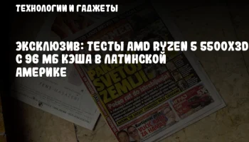 Эксклюзив: тесты AMD Ryzen 5 5500X3D с 96 МБ кэша в Латинской Америке