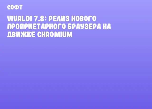 Vivaldi 7.8: релиз нового проприетарного браузера на движке Chromium