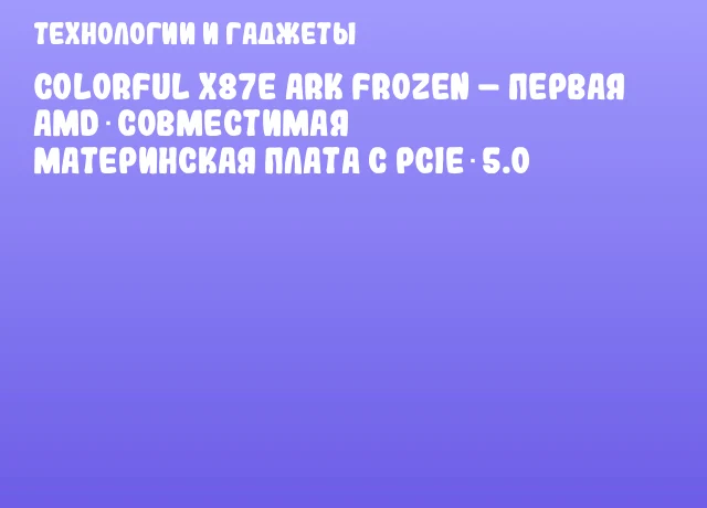 Colorful X87E Ark Frozen – первая AMD‑совместимая материнская плата с PCIe 5.0 Colorful X87E Ark Frozen – первая AMD‑совместимая материнская плата с PCIe 5.0