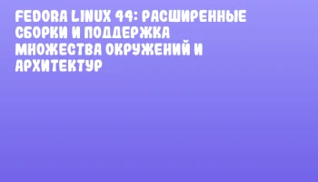 Fedora Linux 44: расширенные сборки и поддержка множества окружений и архитектур