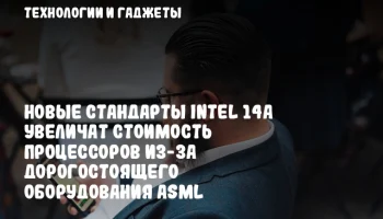 Новые стандарты Intel 14A увеличат стоимость процессоров из-за дорогостоящего оборудования ASML