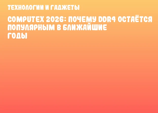 COMPUTEX 2026: Почему DDR4 остаётся популярным в ближайшие годы