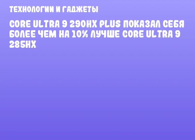 Core Ultra 9 290HX Plus показал себя более чем на 10% лучше Core Ultra 9 285HX