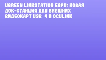 UGREEN LinkStation eGPU: новая док-станция для внешних видеокарт USB‑4 и OCuLink