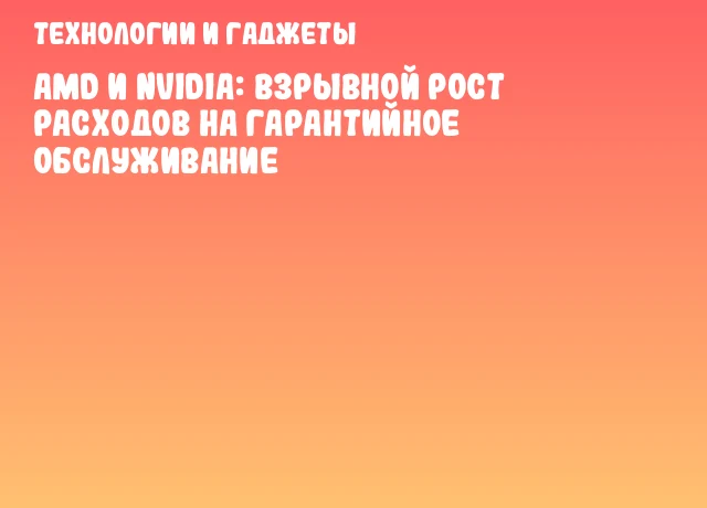 AMD и NVIDIA: взрывной рост расходов на гарантийное обслуживание