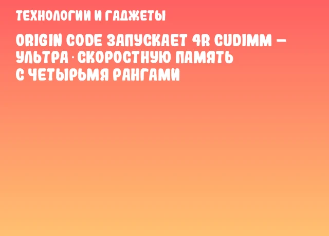 Origin Code запускает 4R CUDIMM &ndash; ультра‑скоростную память с четырьмя рангами