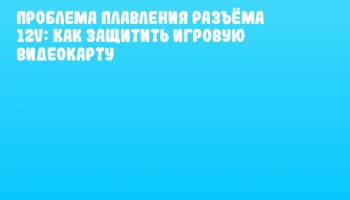 Проблема плавления разъёма 12V: как защитить игровую видеокарту Проблема плавления разъёма 12V: как защитить игровую видеокарту
