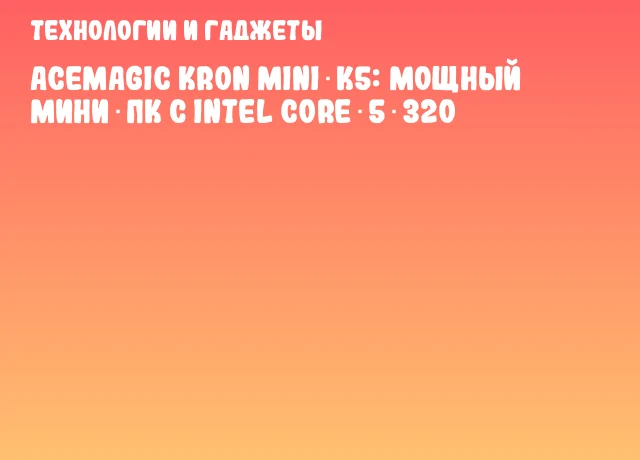 ACEMAGIC Kron Mini K5: мощный мини‑ПК с Intel Core 5 320